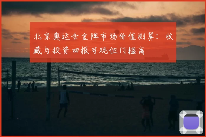 北京奥运会金牌市场价值测算:收藏与投资回报可观但门槛高