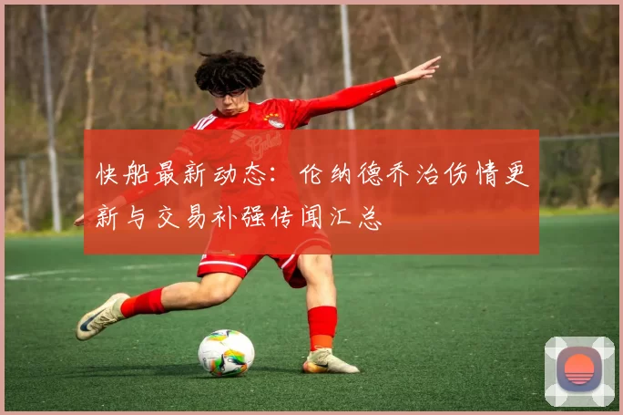 快船最新动态：伦纳德乔治伤情更新与交易补强传闻汇总