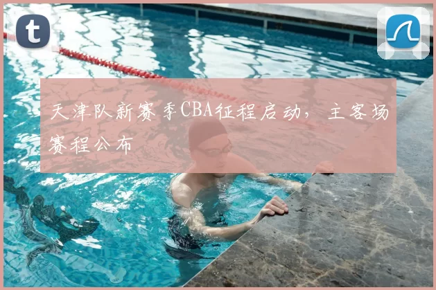 天津队新赛季CBA征程启动，主客场赛程公布