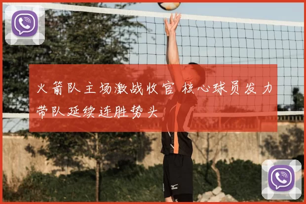 火箭队主场激战收官 核心球员发力带队延续连胜势头