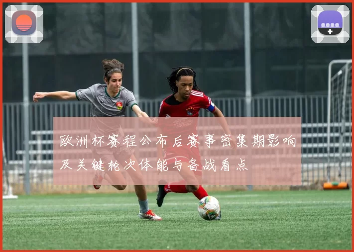 欧洲杯赛程公布后赛事密集期影响及关键轮次体能与备战看点