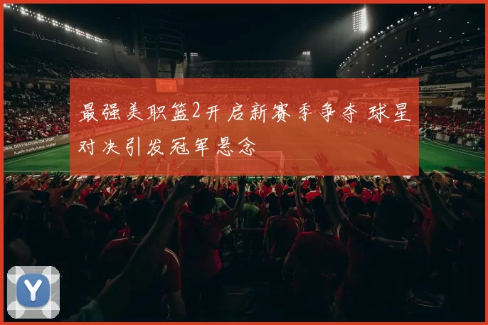 最强美职篮2开启新赛季争夺 球星对决引发冠军悬念