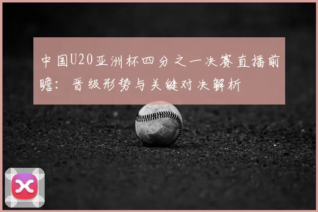 中国U20亚洲杯四分之一决赛直播前瞻：晋级形势与关键对决解析