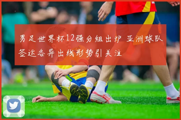 男足世界杯12强分组出炉 亚洲球队签运各异出线形势引关注
