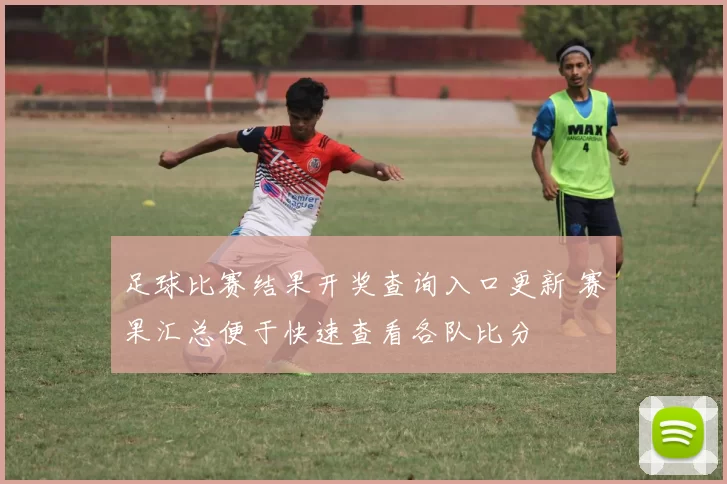 足球比赛结果开奖查询入口更新 赛果汇总便于快速查看各队比分
