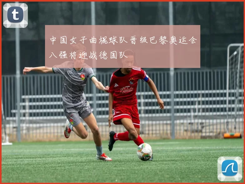 中国女子曲棍球队晋级巴黎奥运会八强将迎战德国队