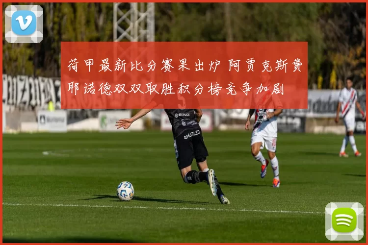 荷甲最新比分赛果出炉 阿贾克斯费耶诺德双双取胜积分榜竞争加剧