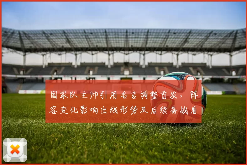国家队主帅引用名言调整首发,阵容变化影响出线形势及后续备战看点