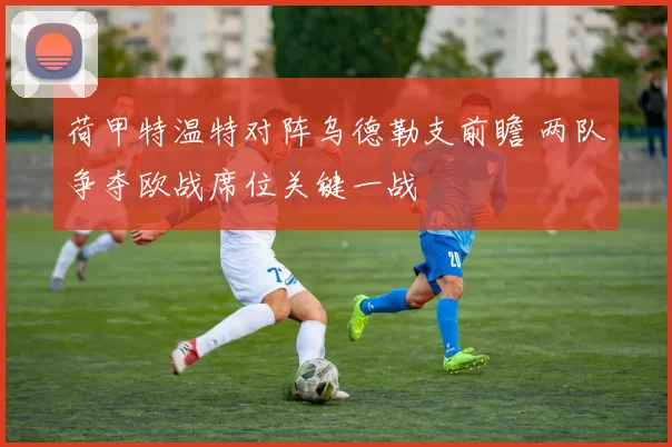 荷甲特温特对阵乌德勒支前瞻 两队争夺欧战席位关键一战