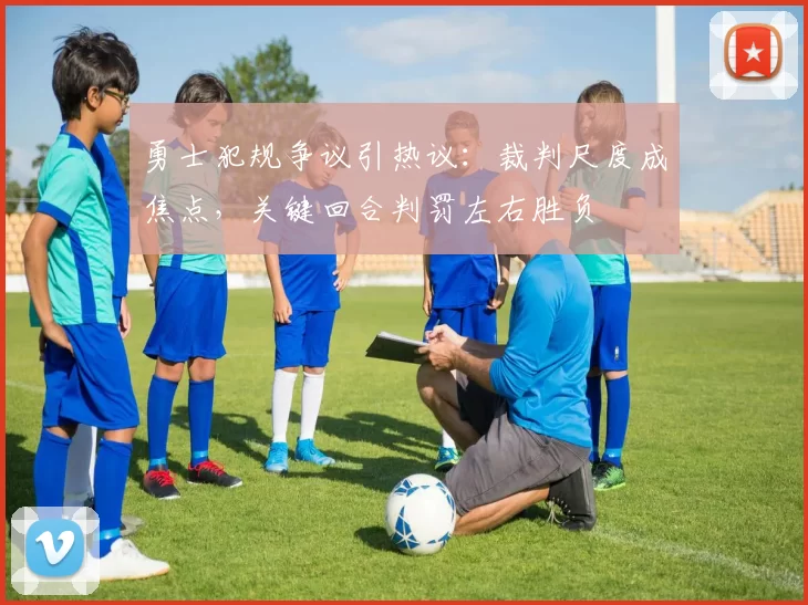 勇士犯规争议引热议：裁判尺度成焦点，关键回合判罚左右胜负