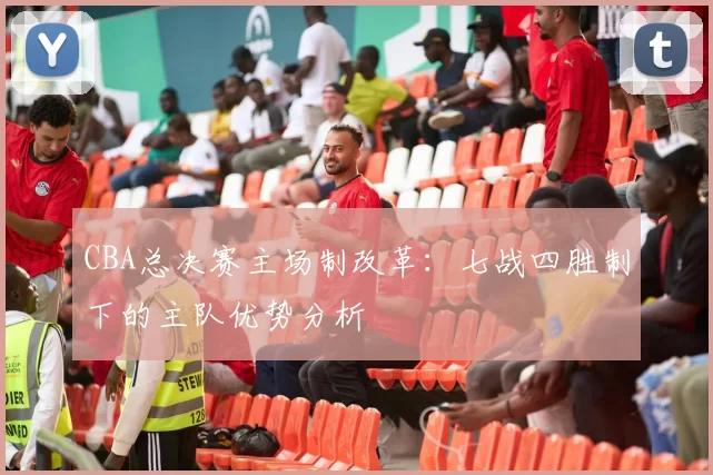 CBA总决赛主场制改革：七战四胜制下的主队优势分析