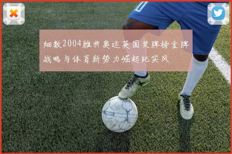 细数2004雅典奥运英国奖牌榜金牌战略与体育新势力崛起纪实风