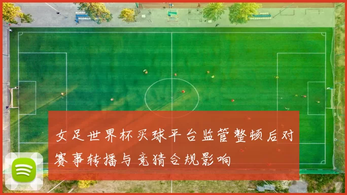 女足世界杯买球平台监管整顿后对赛事转播与竞猜合规影响