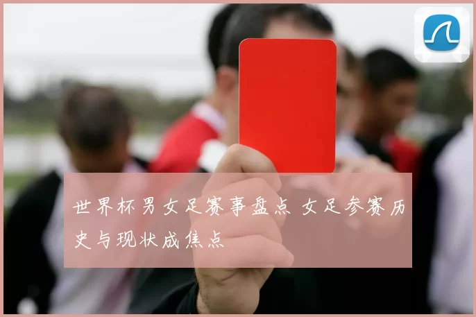 世界杯男女足赛事盘点 女足参赛历史与现状成焦点