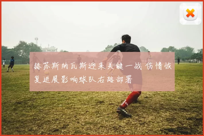 赫苏斯纳瓦斯迎来关键一战 伤情恢复进展影响球队右路部署