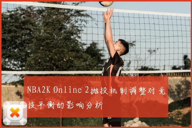 NBA2K Online 2抛投机制调整对竞技平衡的影响分析