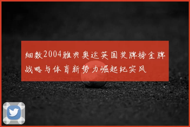 细数2004雅典奥运英国奖牌榜金牌战略与体育新势力崛起纪实风