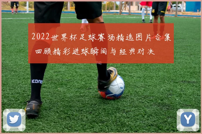 2022世界杯足球赛场精选图片合集 回顾精彩进球瞬间与经典对决