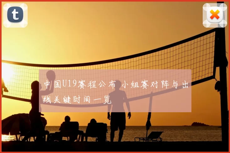 中国U19赛程公布 小组赛对阵与出线关键时间一览