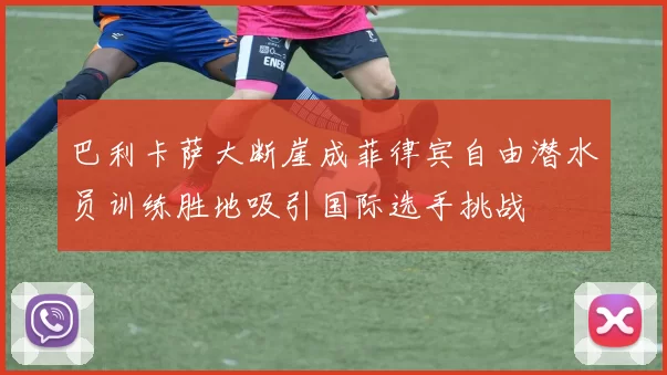 巴利卡萨大断崖成菲律宾自由潜水员训练胜地吸引国际选手挑战