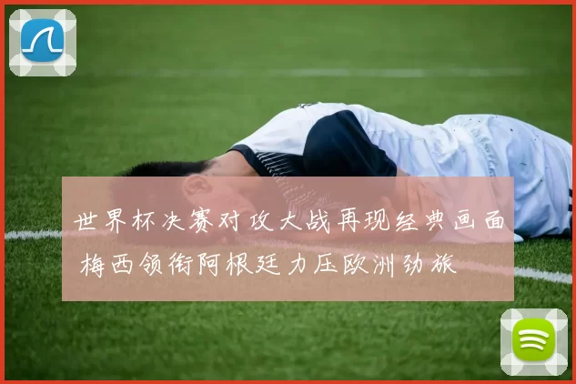 世界杯决赛对攻大战再现经典画面 梅西领衔阿根廷力压欧洲劲旅