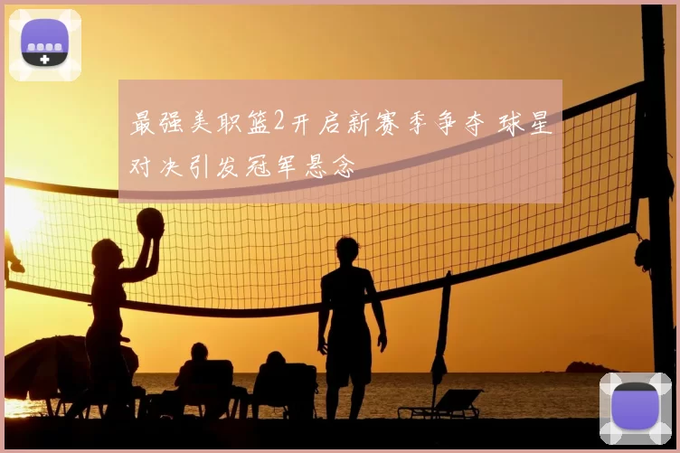 最强美职篮2开启新赛季争夺 球星对决引发冠军悬念