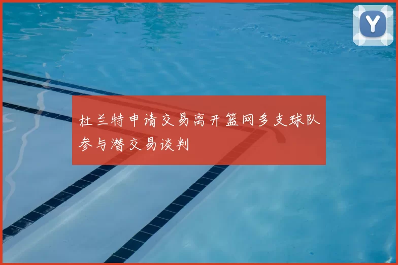 杜兰特申请交易离开篮网多支球队参与潜交易谈判