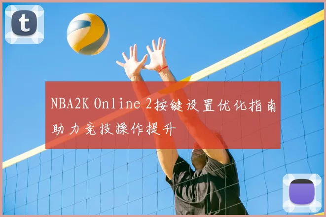 NBA2K Online 2按键设置优化指南助力竞技操作提升