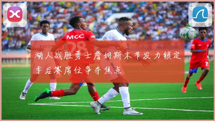 湖人战胜勇士詹姆斯末节发力锁定季后赛席位争夺焦点