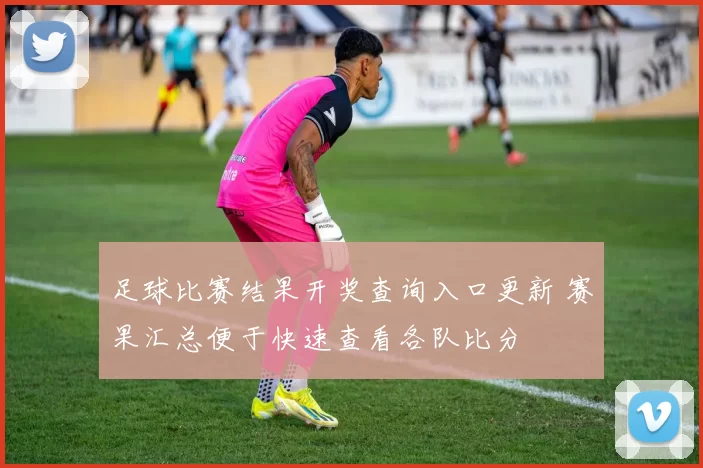 足球比赛结果开奖查询入口更新 赛果汇总便于快速查看各队比分