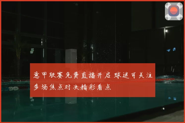 意甲联赛免费直播开启 球迷可关注多场焦点对决精彩看点
