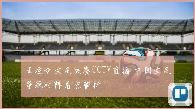 亚运会女足决赛CCTV直播 中国女足争冠对阵看点解析