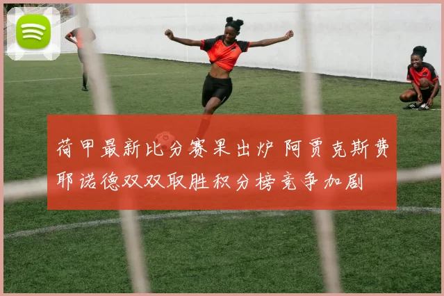 荷甲最新比分赛果出炉 阿贾克斯费耶诺德双双取胜积分榜竞争加剧