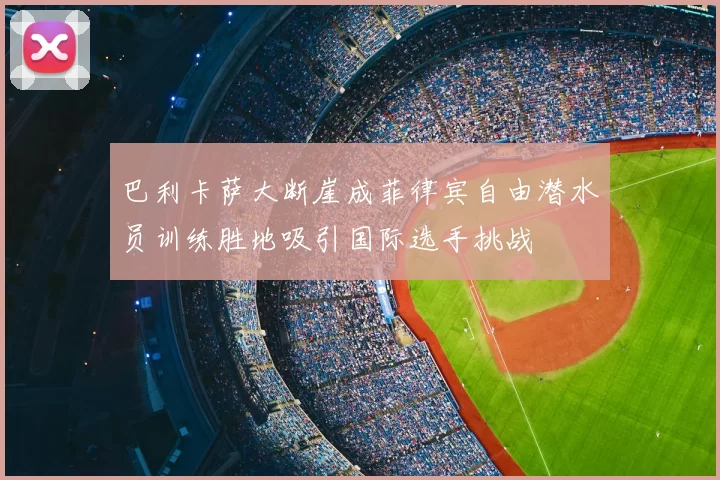巴利卡萨大断崖成菲律宾自由潜水员训练胜地吸引国际选手挑战