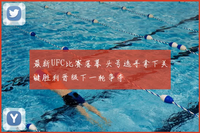 最新UFC比赛落幕 头号选手拿下关键胜利晋级下一轮争夺