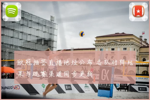 欧冠抽签直播地址公布 各队对阵结果与观赛渠道同步更新