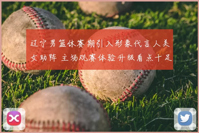 辽宁男篮休赛期引入形象代言人美女助阵 主场观赛体验升级看点十足