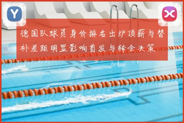 德国队球员身价排名出炉顶薪与替补差距明显影响首发与转会决策