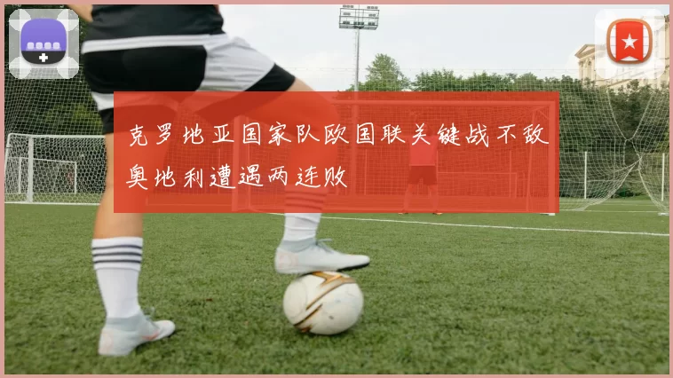 克罗地亚国家队欧国联关键战不敌奥地利遭遇两连败