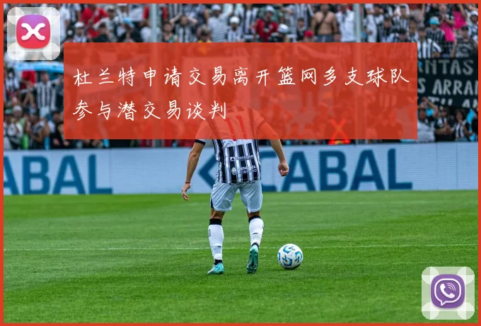 杜兰特申请交易离开篮网多支球队参与潜交易谈判