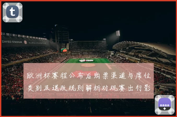 欧洲杯赛程公布后购票渠道与席位类别及退改规则解析对观赛出行影响