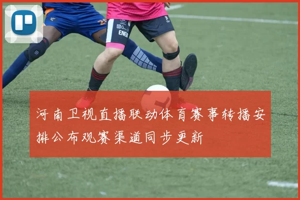 河南卫视直播联动体育赛事转播安排公布观赛渠道同步更新