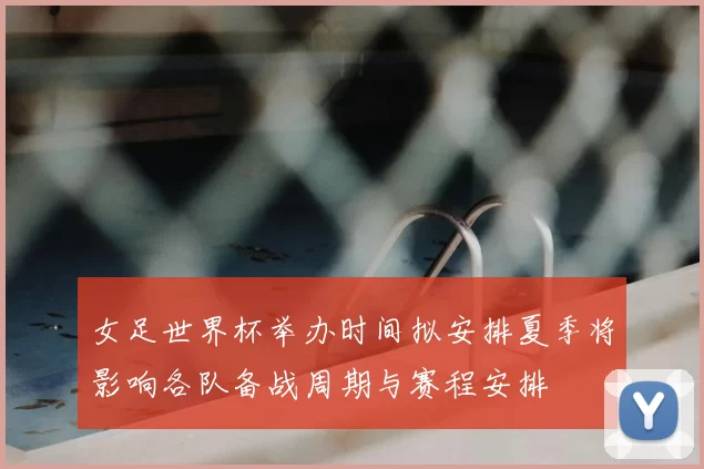 女足世界杯举办时间拟安排夏季将影响各队备战周期与赛程安排