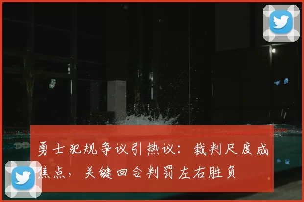 勇士犯规争议引热议：裁判尺度成焦点，关键回合判罚左右胜负