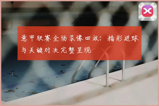 意甲联赛全场录像回放：精彩进球与关键对决完整呈现