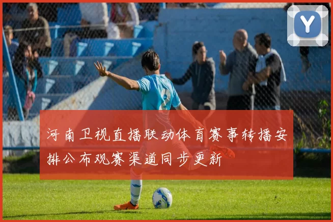 河南卫视直播联动体育赛事转播安排公布观赛渠道同步更新