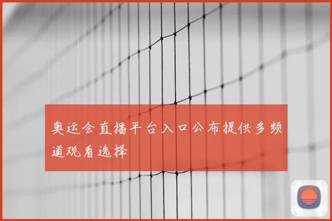奥运会直播平台入口公布提供多频道观看选择
