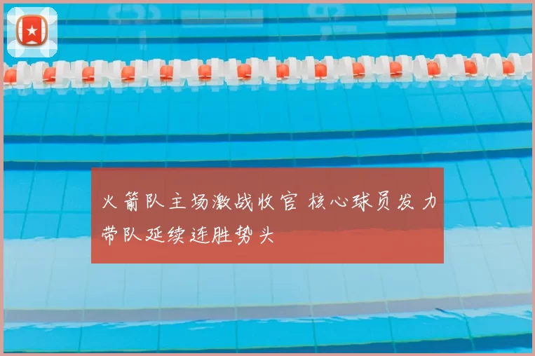 火箭队主场激战收官 核心球员发力带队延续连胜势头