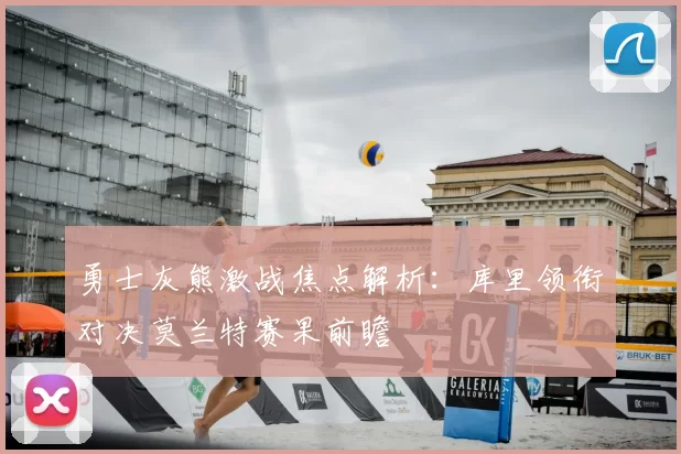 勇士灰熊激战焦点解析：库里领衔对决莫兰特赛果前瞻