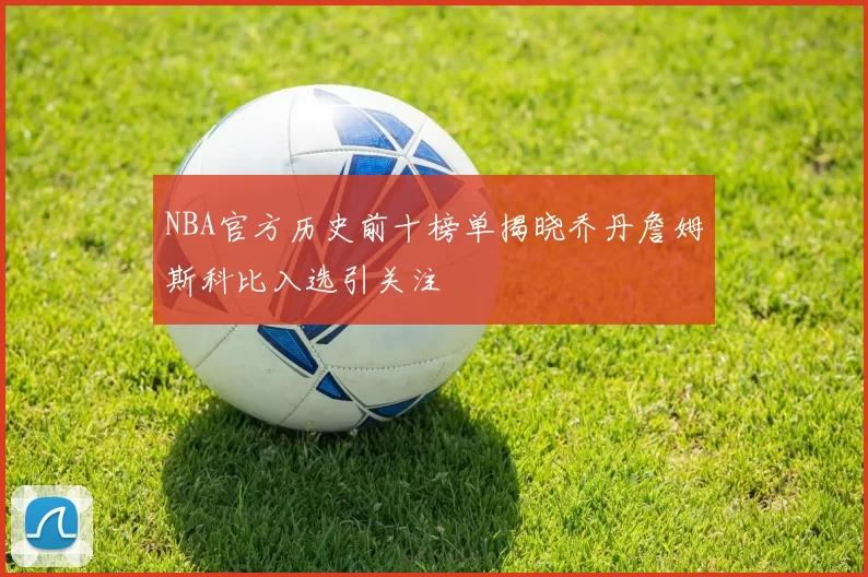 NBA官方历史前十榜单揭晓乔丹詹姆斯科比入选引关注
